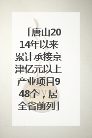 唐山2014年以来累计承接京津亿元以上产业项目948个，居全省前列
