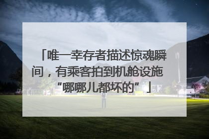 唯一幸存者描述惊魂瞬间，有乘客拍到机舱设施“哪哪儿都坏的”