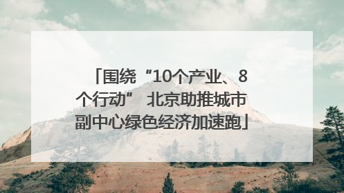 围绕“10个产业、8个行动” 北京助推城市副中心绿色经济加速跑