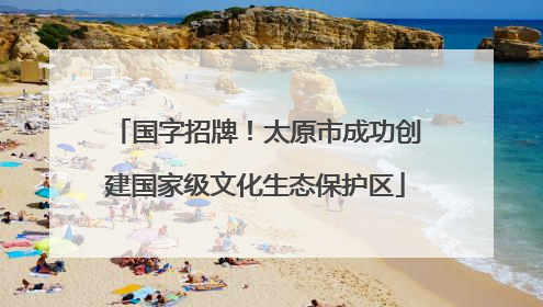 国字招牌！太原市成功创建国家级文化生态保护区