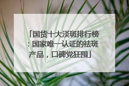 国货十大淡斑排行榜：国家唯一认证的祛斑产品，口碑党狂囤