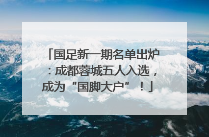 国足新一期名单出炉：成都蓉城五人入选，成为“国脚大户”！