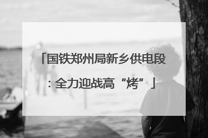 国铁郑州局新乡供电段：全力迎战高“烤”