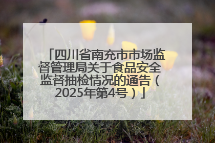 四川省南充市市场监督管理局关于食品安全监督抽检情况的通告（2025年第4号）