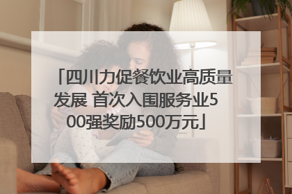 四川力促餐饮业高质量发展 首次入围服务业500强奖励500万元