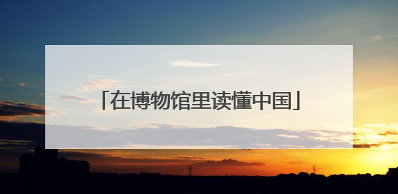 在博物馆里读懂中国