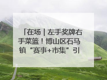 在场｜左手奖牌右手菜篮！博山区石马镇“赛事+市集”引燃周末经济