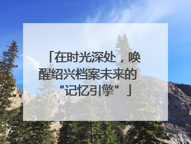 在时光深处，唤醒绍兴档案未来的“记忆引擎”