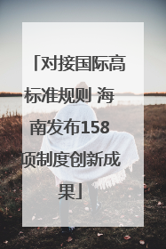 对接国际高标准规则 海南发布158项制度创新成果