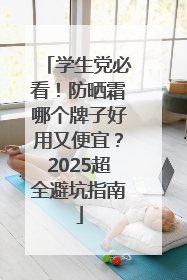 学生党必看！防晒霜哪个牌子好用又便宜？2025超全避坑指南