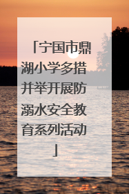 宁国市鼎湖小学多措并举开展防溺水安全教育系列活动