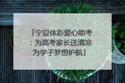 宁夏体彩爱心助考：为高考家长送清凉 为学子梦想护航