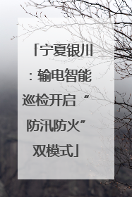 宁夏银川：输电智能巡检开启“防汛防火”双模式
