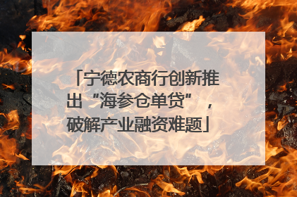 宁德农商行创新推出“海参仓单贷”，破解产业融资难题