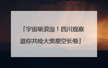 宇宙级浪漫！四川观察邀你共绘大美星空长卷