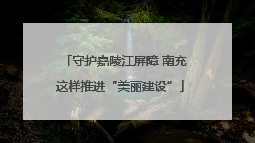 守护嘉陵江屏障 南充这样推进“美丽建设”