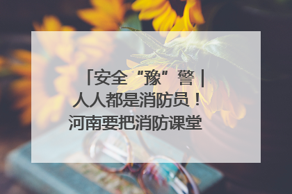 安全“豫”警｜人人都是消防员！河南要把消防课堂搬进社区第一线