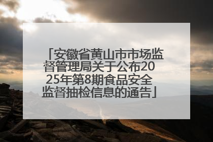 安徽省黄山市市场监督管理局关于公布2025年第8期食品安全监督抽检信息的通告