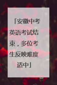 安徽中考英语考试结束，多位考生反映难度适中