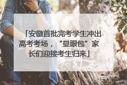 安徽首批完考学生冲出高考考场，“显眼包”家长们迎接考生归来