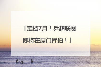 定档7月!乒超联赛即将在厦门挥拍!