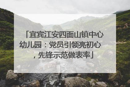 宜宾江安四面山镇中心幼儿园：党员引领亮初心，先锋示范做表率
