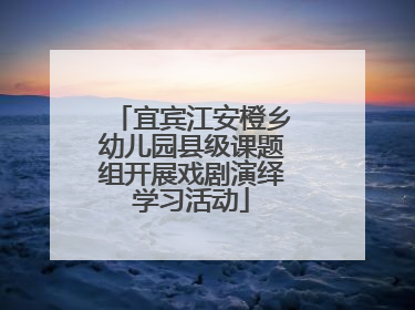 宜宾江安橙乡幼儿园县级课题组开展戏剧演绎学习活动