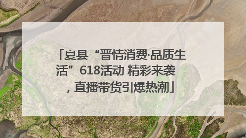 夏县“晋情消费·品质生活”618活动 精彩来袭，直播带货引爆热潮