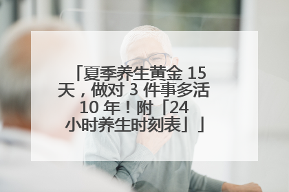 夏季养生黄金 15 天，做对 3 件事多活 10 年！附「24 小时养生时刻表」