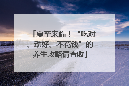 夏至来临！“吃对、动好、不花钱”的养生攻略请查收
