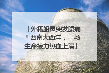 外籍船员突发腹痛！西南大西洋，一场生命接力热血上演