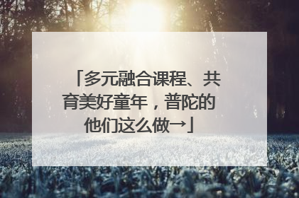 多元融合课程、共育美好童年，普陀的他们这么做→