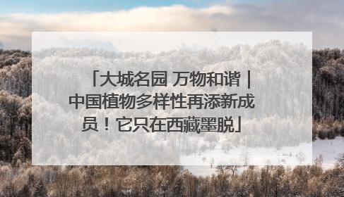 大城名园 万物和谐｜中国植物多样性再添新成员！它只在西藏墨脱