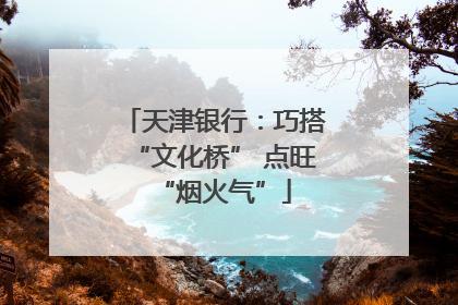 天津银行：巧搭“文化桥” 点旺“烟火气”