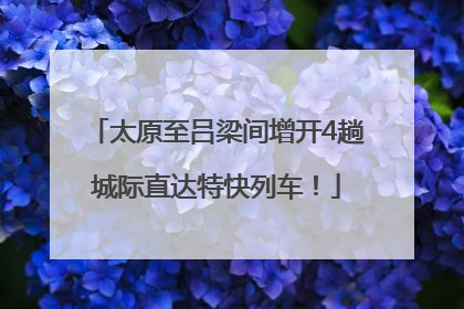 太原至吕梁间增开4趟城际直达特快列车！