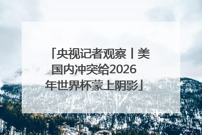 央视记者观察丨美国内冲突给2026年世界杯蒙上阴影