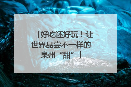 好吃还好玩！让世界品尝不一样的泉州“甜”