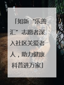 如新“乐善汇”志愿者深入社区关爱老人，助力健康科普进万家