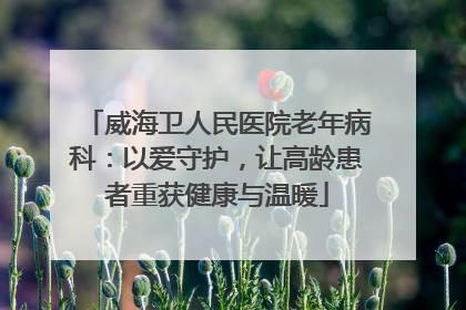 威海卫人民医院老年病科：以爱守护，让高龄患者重获健康与温暖