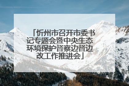 忻州市召开市委书记专题会暨中央生态环境保护督察边督边改工作推进会