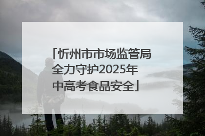 忻州市市场监管局全力守护2025年中高考食品安全