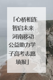 心桥相连 智启未来 河南移动公益助力学子高考志愿填报