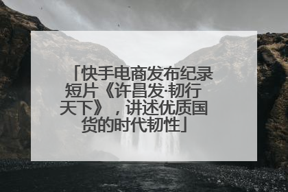 快手电商发布纪录短片《许昌发·韧行天下》，讲述优质国货的时代韧性