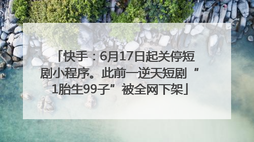 快手：6月17日起关停短剧小程序。此前一逆天短剧“1胎生99子”被全网下架