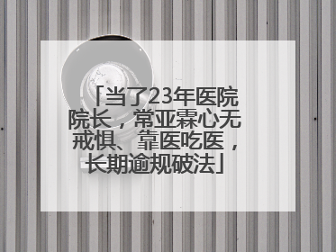 当了23年医院院长，常亚霖心无戒惧、靠医吃医，长期逾规破法