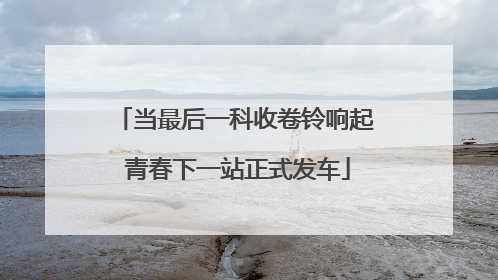 当最后一科收卷铃响起 青春下一站正式发车