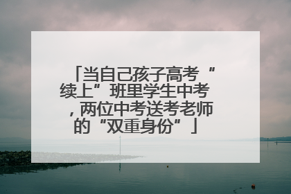 当自己孩子高考“续上”班里学生中考，两位中考送考老师的“双重身份”