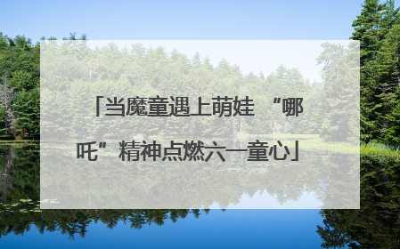 当魔童遇上萌娃 “哪吒”精神点燃六一童心