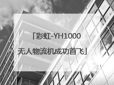 彩虹-YH1000无人物流机成功首飞
