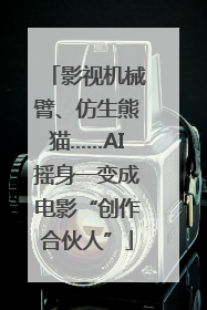 影视机械臂、仿生熊猫……AI摇身一变成电影“创作合伙人”